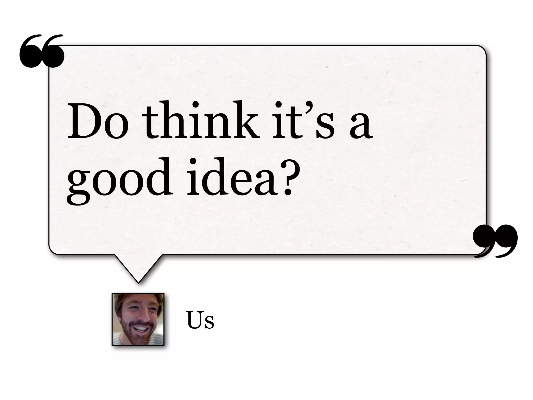 ❝
❞
Us
Do think it’s a
good idea?
 
