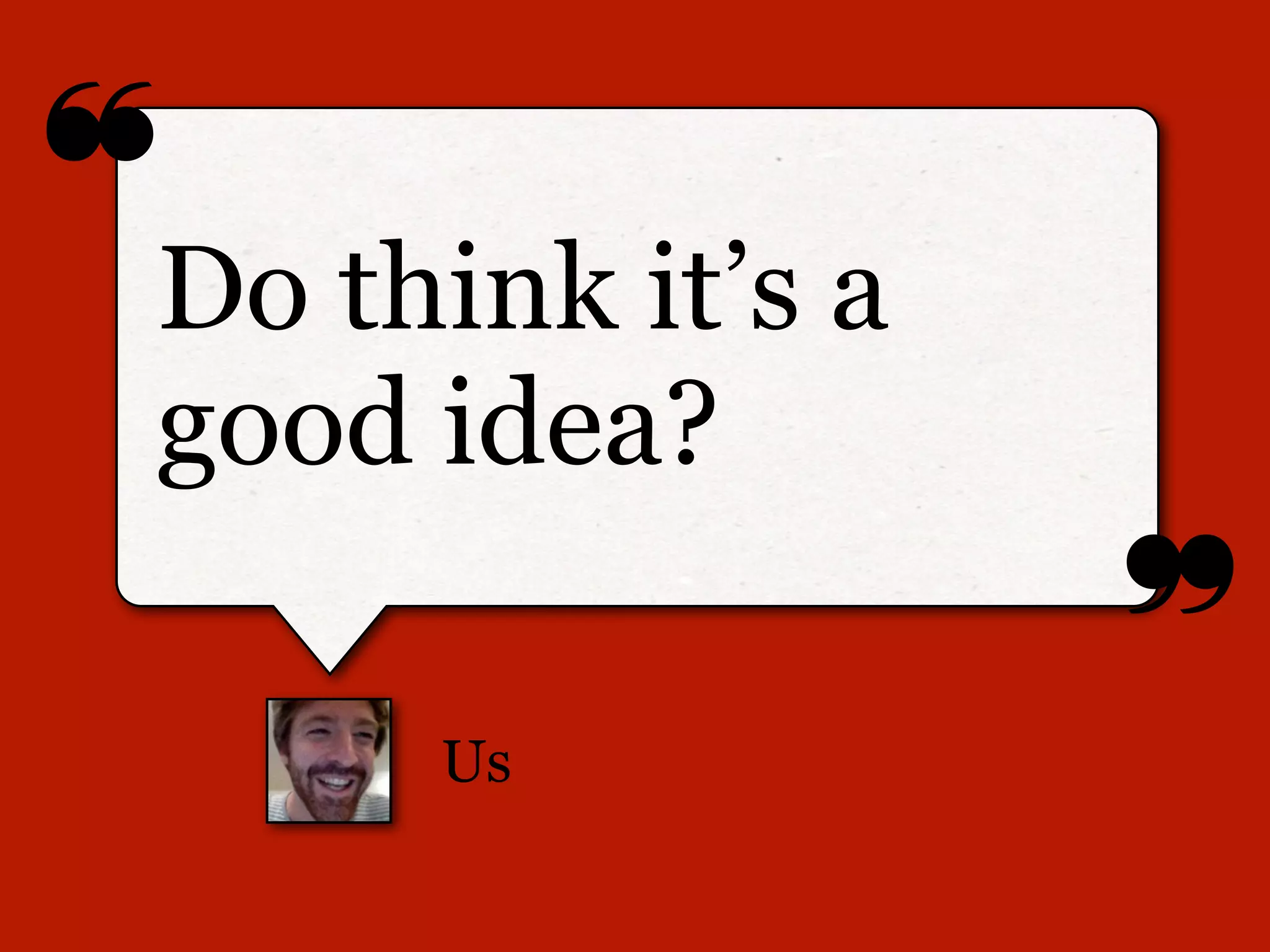 ❝
❞
Us
Do think it’s a
good idea?
 