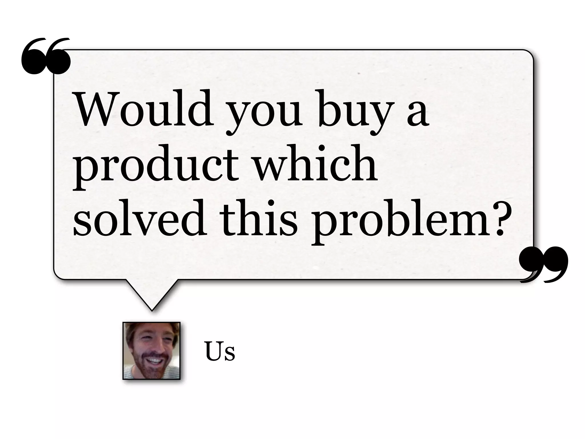 ❝
❞
Us
Would you buy a
product which
solved this problem?
 