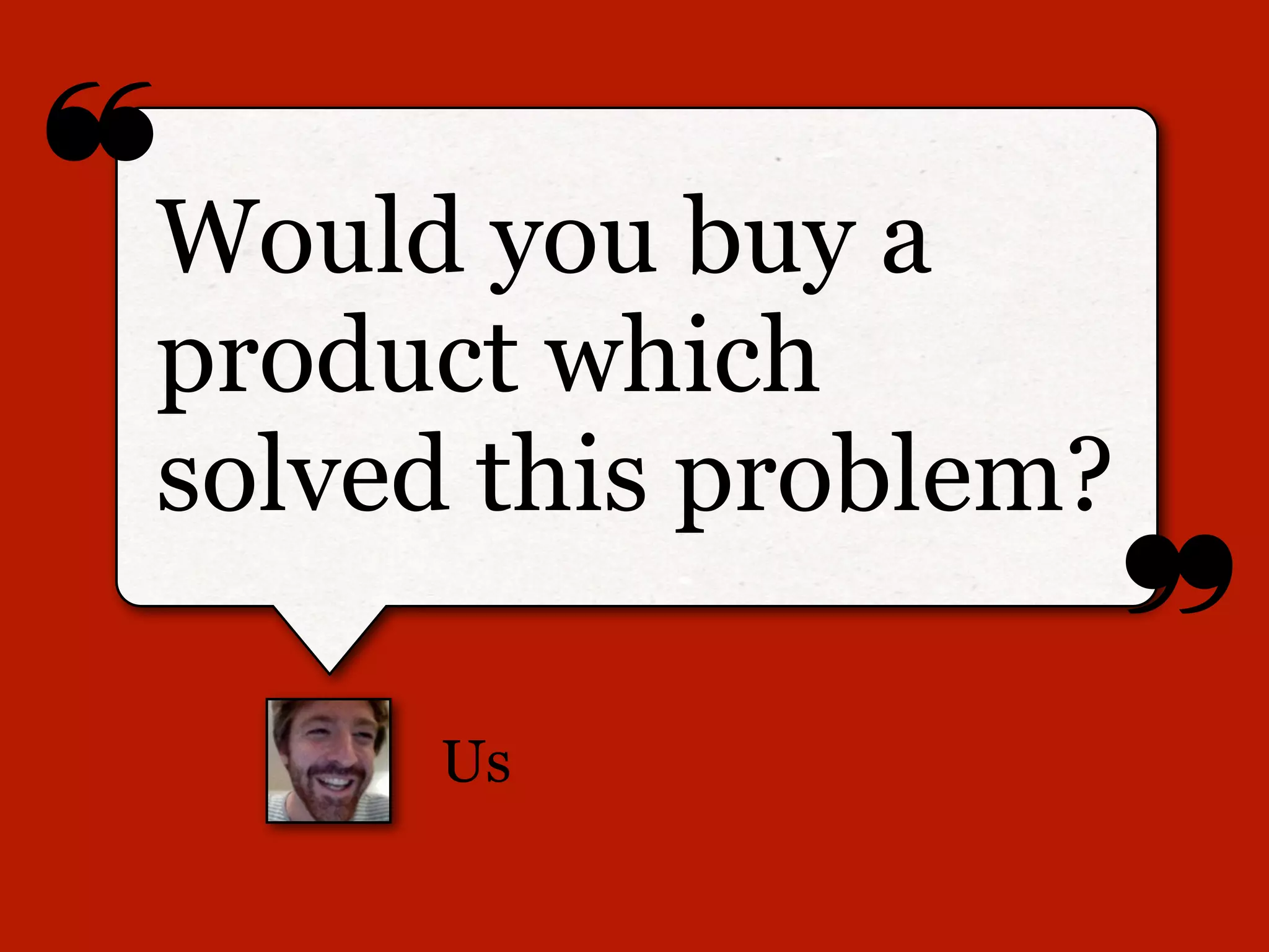 ❝
❞
Us
Would you buy a
product which
solved this problem?
 