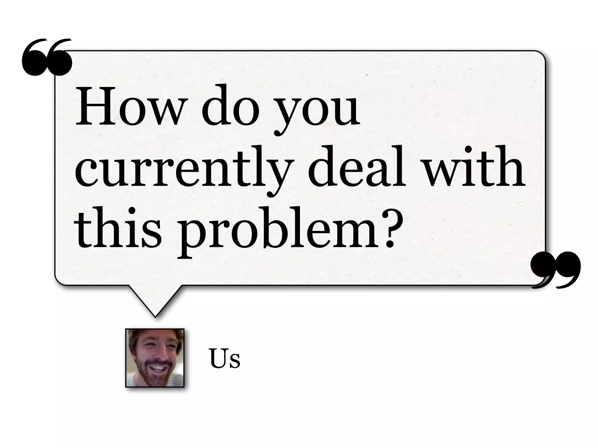 ❝
❞
Us
How do you
currently deal with
this problem?
 