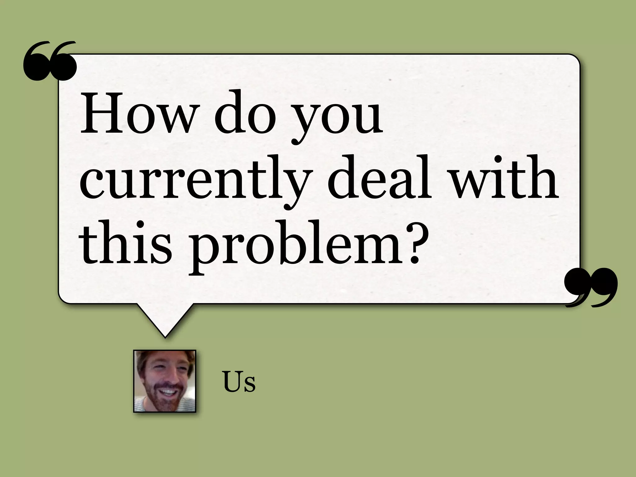 ❝
❞
Us
How do you
currently deal with
this problem?
 