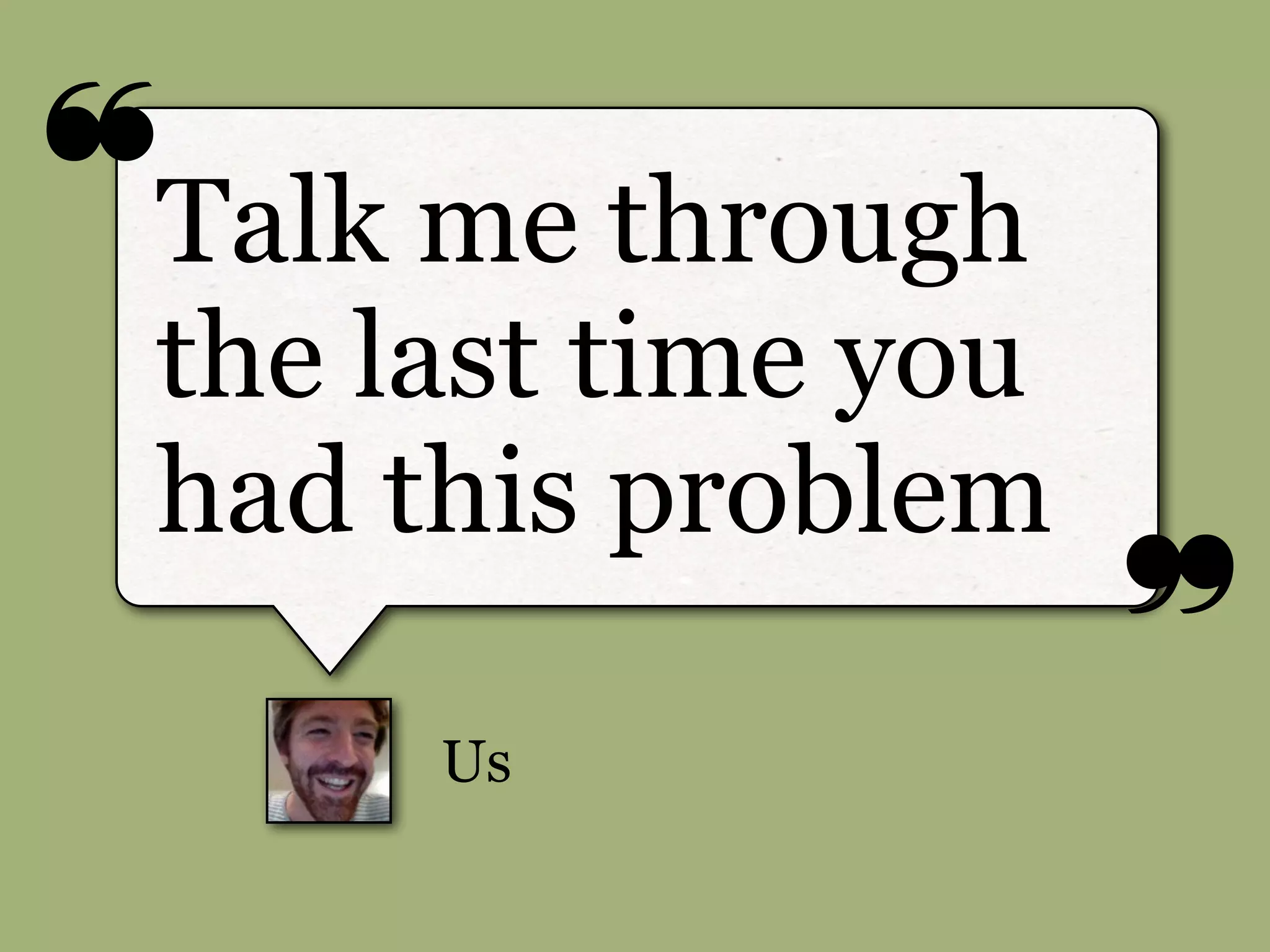❝
❞
Us
Talk me through
the last time you
had this problem
 