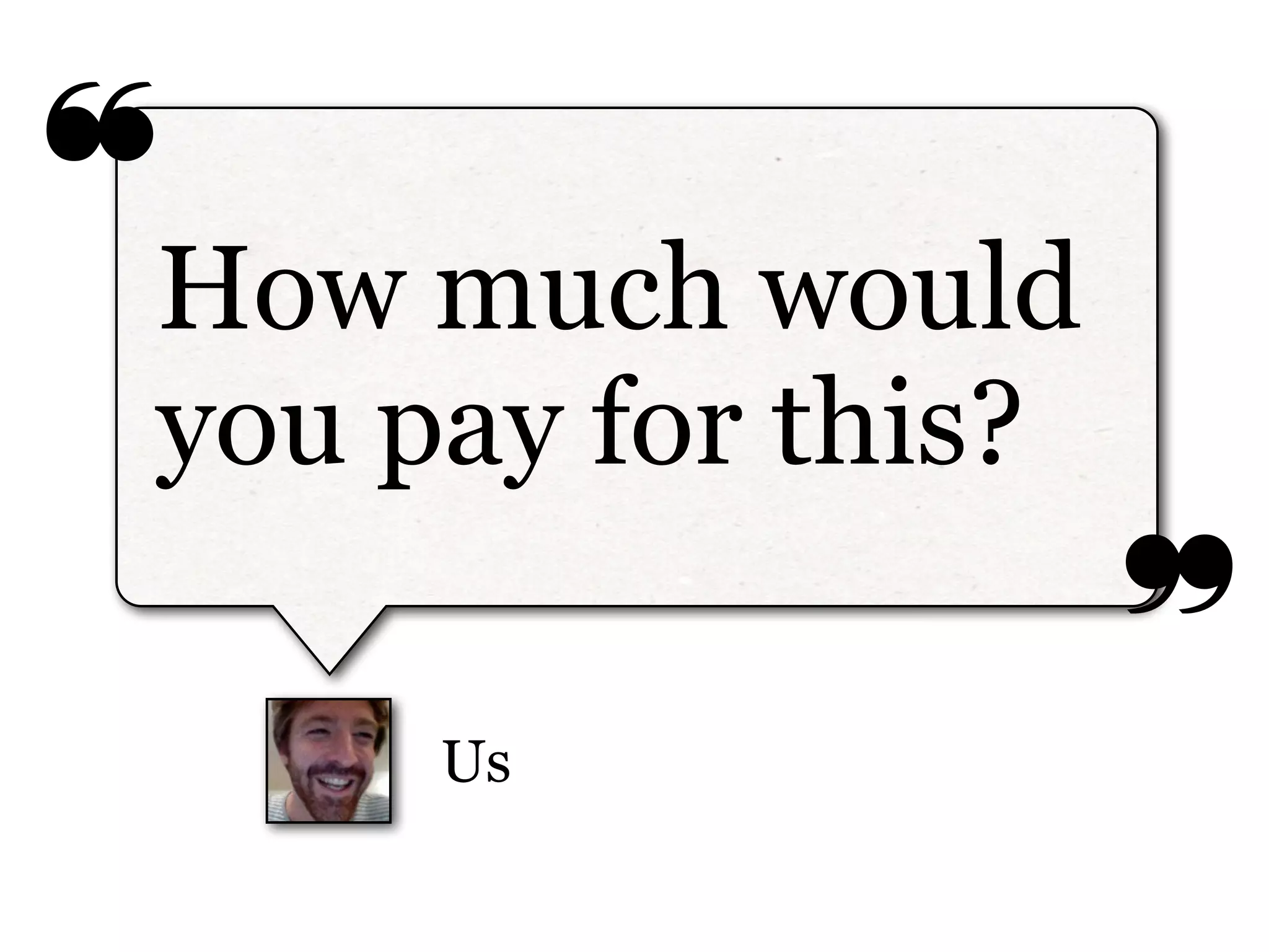❝
❞
Us
How much would
you pay for this?
 
