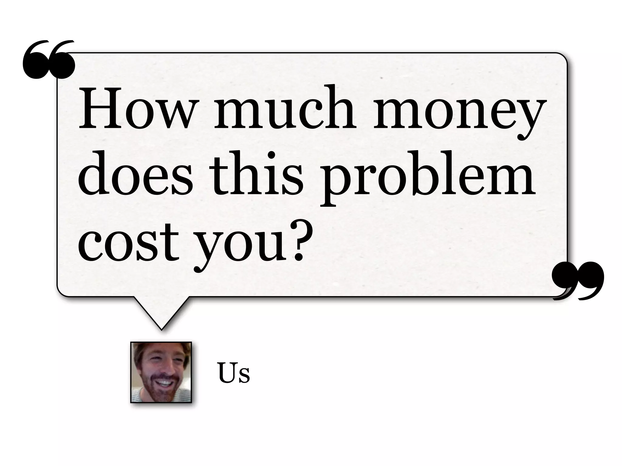 ❝
❞
Us
How much money
does this problem
cost you?
 