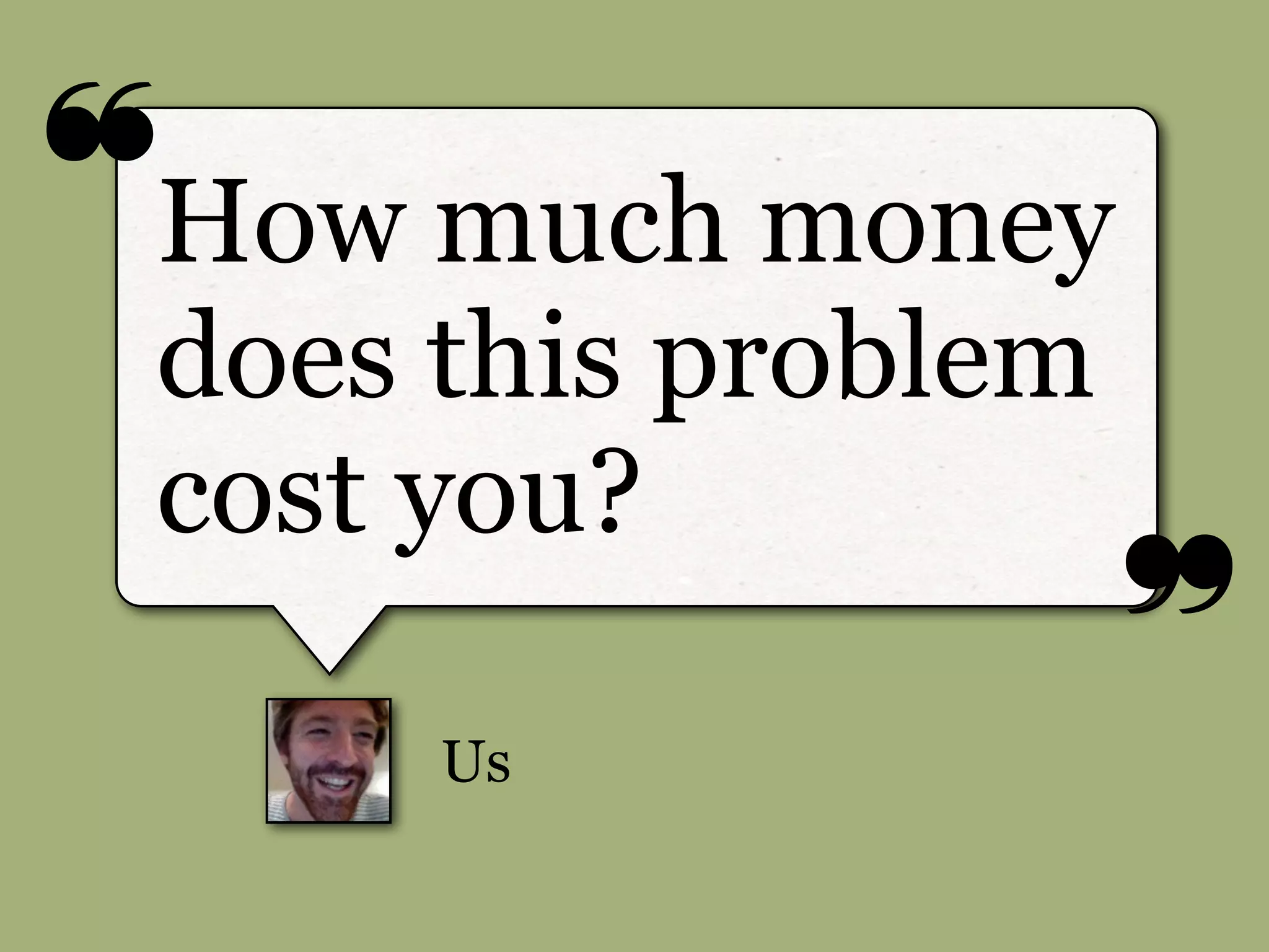 ❝
❞
Us
How much money
does this problem
cost you?
 