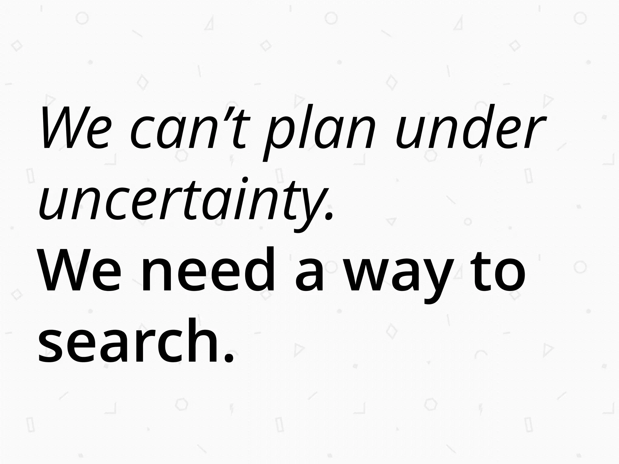We can’t plan under
uncertainty.
We need a way to
search.
 