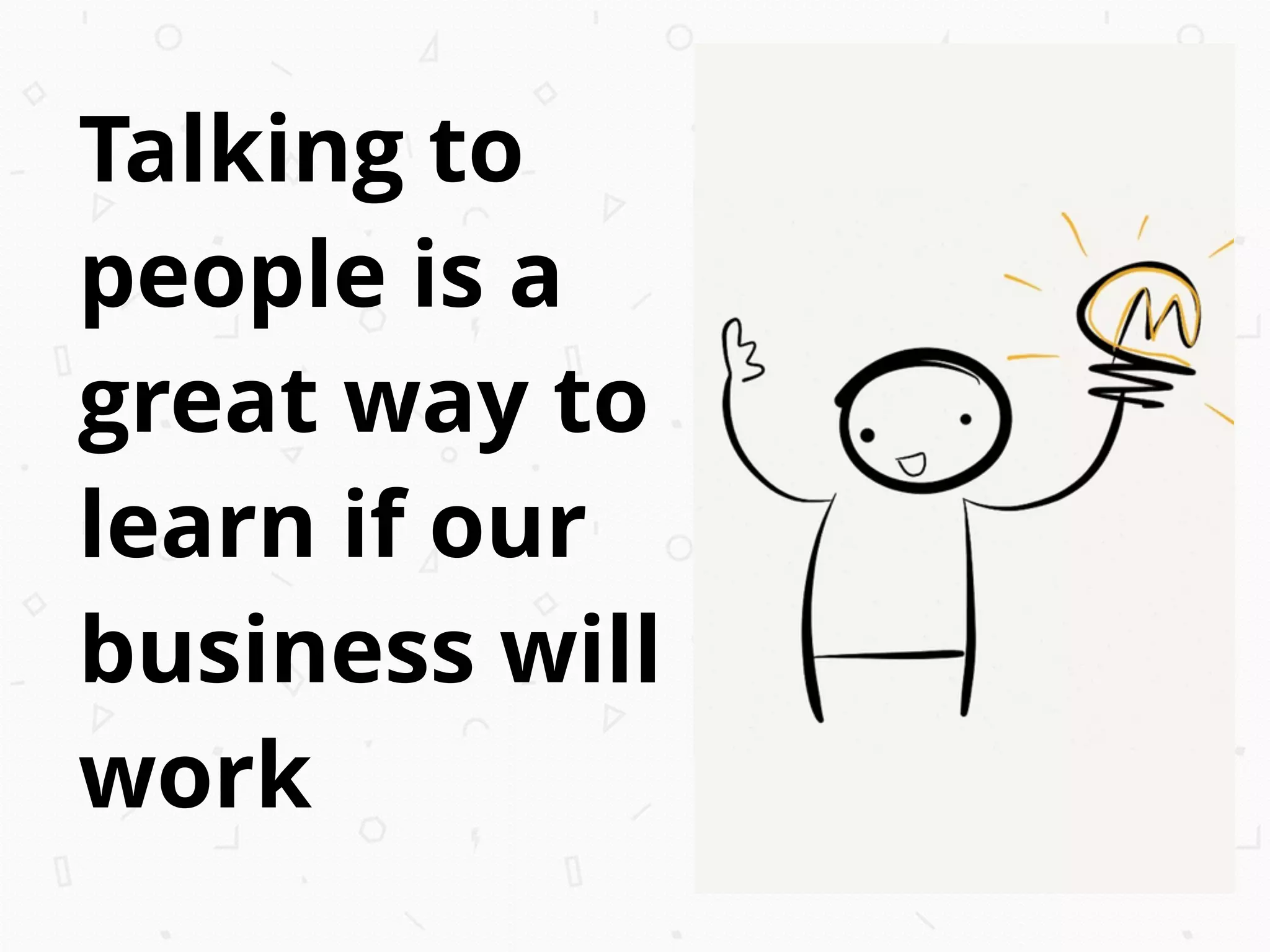 Talking to
people is a
great way to
learn if our
business will
work
 