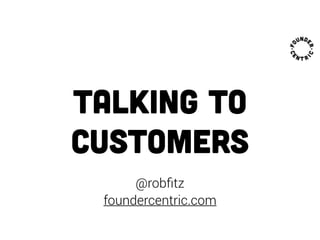 talking to
customers
@robﬁtz
foundercentric.com
 
