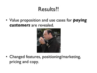 Results?! Value proposition and use cases for  paying customers  are revealed.  Changed features, positioning/marketing, pricing and copy.  