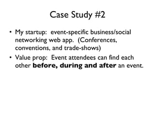 Case Study #2 My startup:  event-specific business/social networking web app.  (Conferences, conventions, and trade-shows) Value prop:  Event attendees can find each other  before, during and after  an event. 