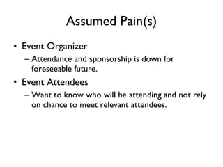Assumed Pain(s) Event Organizer Attendance and sponsorship is down for foreseeable future. Event Attendees Want to know who will be attending and not rely on chance to meet relevant attendees. 