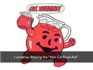 I continue drinking the “Nor Cal Kool-Aid”. 