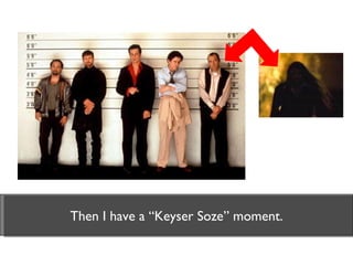 Then I have a “Keyser Soze” moment. 