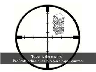 “ Paper is the enemy.”  ProProfs online quizzes replace paper quizzes. 