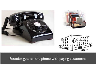 Founder gets on the phone with paying customers. 