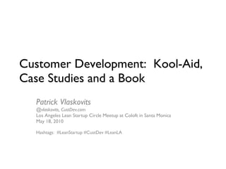 Customer Development:  Kool-Aid, Case Studies and a Book Patrick Vlaskovits  @vlaskovits, CustDev.com Los Angeles Lean Startup Circle Meetup at Coloft in Santa Monica May 18, 2010 Hashtags:  #LeanStartup #CustDev #LeanLA 