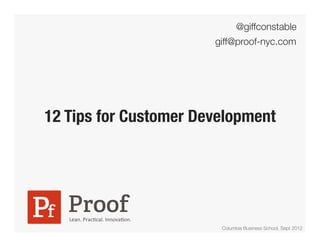 @giffconstable
                                          giff@proof-nyc.com




12 Tips for Customer Development




   Lean.	
  Prac*cal.	
  Innova*on.	
  
                                           Columbia Business School, Sept 2012
 