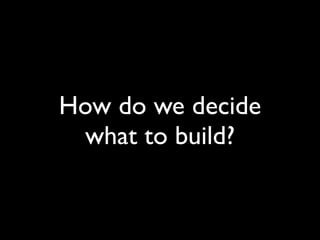 How do we decide
 what to build?
 