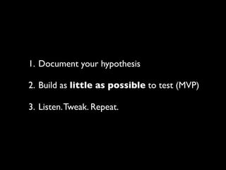 1. Document your hypothesis

2. Build as little as possible to test (MVP)

3. Listen. Tweak. Repeat.
 