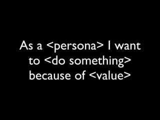 As a <persona> I want
 to <do something>
 because of <value>
 