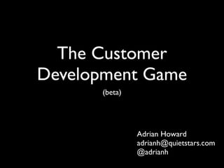 The Customer
Development Game
      (beta)




               Adrian Howard
               adrianh@quietstars.com
               @adrianh
 