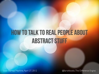 HOW TO TALK TO REAL PEOPLE ABOUT
                ABSTRACT STUFF



Lean Startup Machine, April 27, 2012   @farrahbostic, The Difference Engine
 