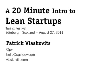 A 20       Minute Intro to
Lean Startups
Turing Festival
Edinburgh, Scotland -- August 27, 2011


Patrick Vlaskovits
@pv
hello@custdev.com
vlaskovits.com
 
