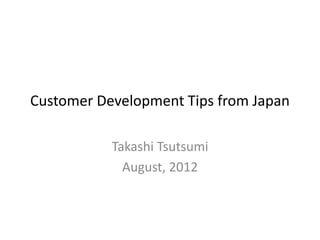 Customer Development Tips from Japan

           Takashi Tsutsumi
             August, 2012
 