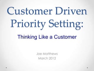 Customer Driven
Priority Setting:
  Thinking Like a Customer


         Joe Matthews
          March 2012
 