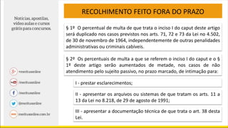 RECOLHIMENTO FEITO FORA DO PRAZO
§ 1º O percentual de multa de que trata o inciso I do caput deste artigo
será duplicado nos casos previstos nos arts. 71, 72 e 73 da Lei no 4.502,
de 30 de novembro de 1964, independentemente de outras penalidades
administrativas ou criminais cabíveis.
§ 2º Os percentuais de multa a que se referem o inciso I do caput e o §
1º deste artigo serão aumentados de metade, nos casos de não
atendimento pelo sujeito passivo, no prazo marcado, de intimação para:
I - prestar esclarecimentos;
II - apresentar os arquivos ou sistemas de que tratam os arts. 11 a
13 da Lei no 8.218, de 29 de agosto de 1991;
III - apresentar a documentação técnica de que trata o art. 38 desta
Lei.
 