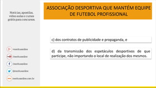 ASSOCIAÇÃO DESPORTIVA QUE MANTÉM EQUIPE
DE FUTEBOL PROFISSIONAL
c) dos contratos de publicidade e propaganda, e
d) da transmissão dos espetáculos desportivos de que
participe, não importando o local de realização dos mesmos.
 