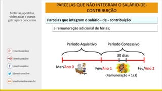 Parcelas que integram o salário - de - contribuição
a remuneração adicional de férias;
Período Aquisitivo Período Concessivo
Mar/Ano 0 Fev/Ano 1 Fev/Ano 2
30 dias
(Remuneração + 1/3)
PARCELAS QUE NÃO INTEGRAM O SALÁRIO-DE-
CONTRIBUIÇÃO
 