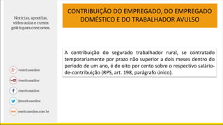 A contribuição do segurado trabalhador rural, se contratado
temporariamente por prazo não superior a dois meses dentro do
período de um ano, é de oito por cento sobre o respectivo salário-
de-contribuição (RPS, art. 198, parágrafo único).
CONTRIBUIÇÃO DO EMPREGADO, DO EMPREGADO
DOMÉSTICO E DO TRABALHADOR AVULSO
 