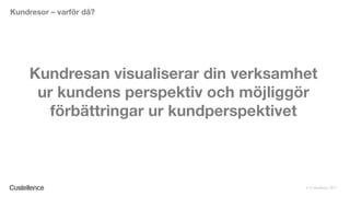 © Custellence 2017
Kundresan visualiserar din verksamhet
ur kundens perspektiv och möjliggör
förbättringar ur kundperspektivet
Kundresor – varför då?
 