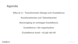 © Custellence 2017
Agenda
Vilka är vi - Transformator Design och Custellence
Kundresekartan och Tjänstekartan
Genomgång av verktyget Custellence
Custellence i din organisation
Custellence kund – så går det till
 