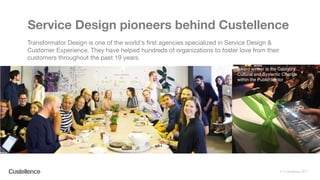 © Custellence 2017
Service Design pioneers behind Custellence
Award winner in the Category:
Cultural and Systemic Change
within the Public Sector
Transformator Design is one of the world's first agencies specialized in Service Design &
Customer Experience. They have helped hundreds of organizations to foster love from their
customers throughout the past 19 years.
 