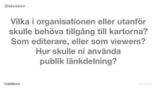 © Custellence 2017
Vilka i organisationen eller utanför
skulle behöva tillgång till kartorna?
Som editerare, eller som viewers?
Hur skulle ni använda
publik länkdelning?
Diskussion
 
