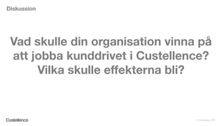 © Custellence 2017
Vad skulle din organisation vinna på
att jobba kunddrivet i Custellence?
Vilka skulle effekterna bli?
Diskussion
 