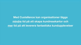 © Custellence 2017
Med Custellence kan organisationer lägga
mindre tid på att skapa kundresekartor och
mer tid på att leverera fantastiska kundupplevelser
 