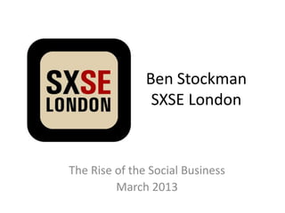 Ben Stockman
                SXSE London


The Rise of the Social Business
         March 2013
 