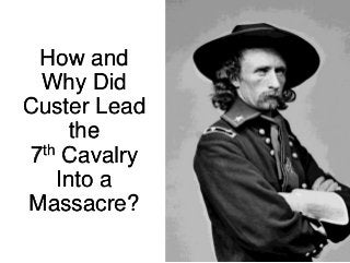 How and
Why Did
Custer Lead
the
7th Cavalry
Into a
Massacre?
 