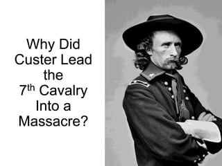 Why Did
Custer Lead
the
7th Cavalry
Into a
Massacre?
 