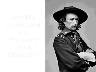 Why Did
Custer Lead
the
7th Cavalry
Into a
Massacre?
 