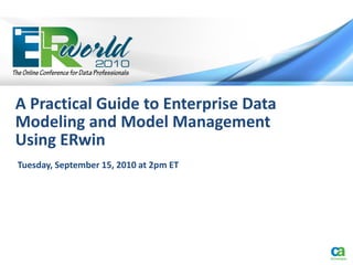 A Practical Guide to Enterprise Data
Modeling and Model Management
Using ERwin
Tuesday, September 15, 2010 at 2pm ET
 