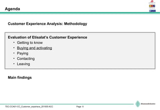 Page 9TEC-CCA01-CC_Customer_experiece_201005-ACC
Customer Experience Analysis: Methodology
Evaluation of Etisalat’s Customer Experience
• Getting to know
• Buying and activating
• Paying
• Contacting
• Leaving
Main findings
Agenda
 