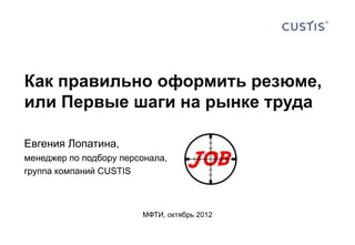Как правильно оформить резюме,
или Первые шаги на рынке труда

Евгения Лопатина,
менеджер по подбору персонала,
группа компаний CUSTIS



                        МФТИ, октябрь 2012
 