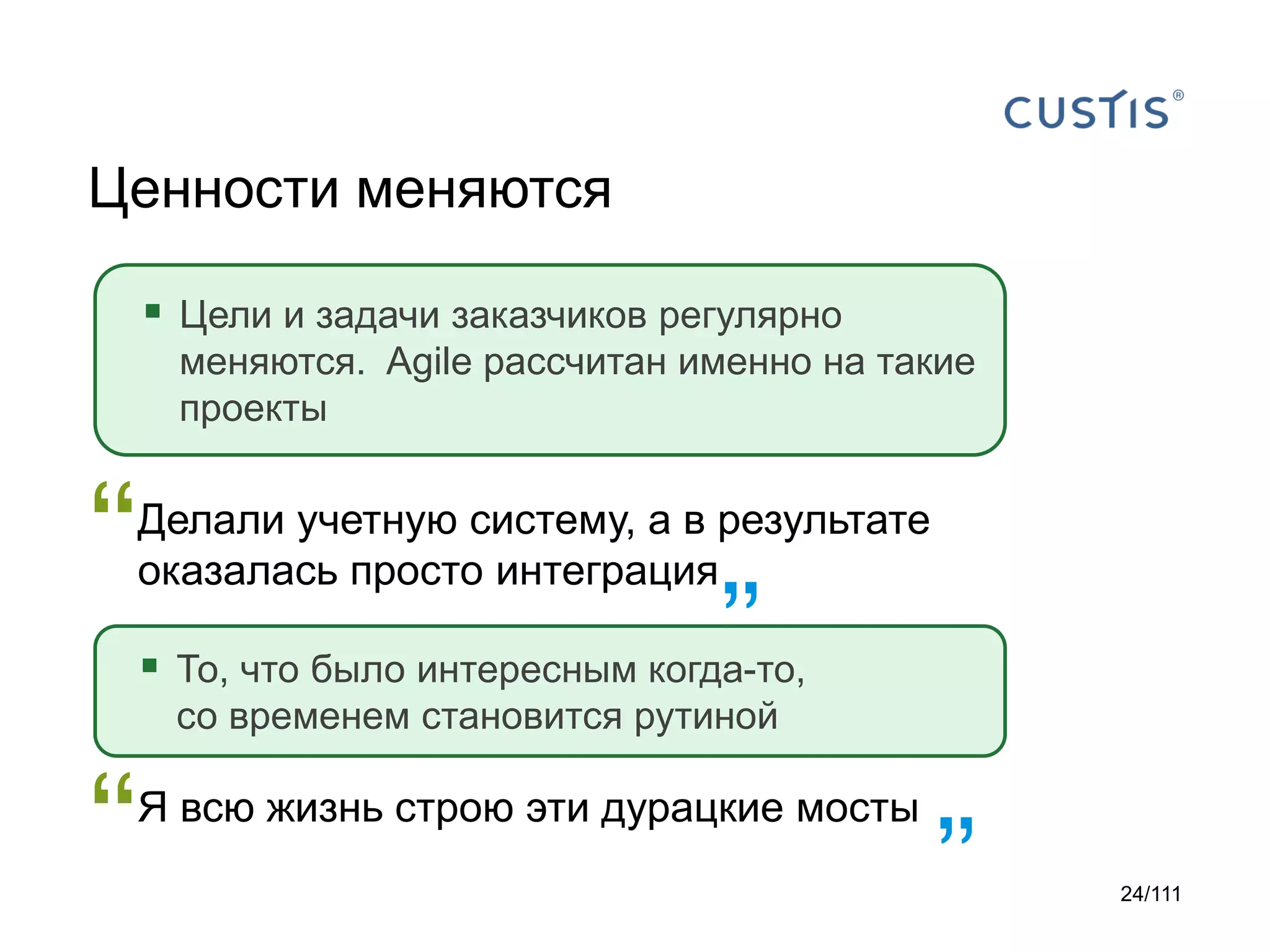 Ценности меняются
 Цели и задачи заказчиков регулярно
меняются. Agile рассчитан именно на такие
проекты

“

Делали учетную систему, а в результате
оказалась просто интеграция

”
 То, что было интересным когда-то,
со временем становится рутиной

“

Я всю жизнь строю эти дурацкие мосты

”

24/111

 