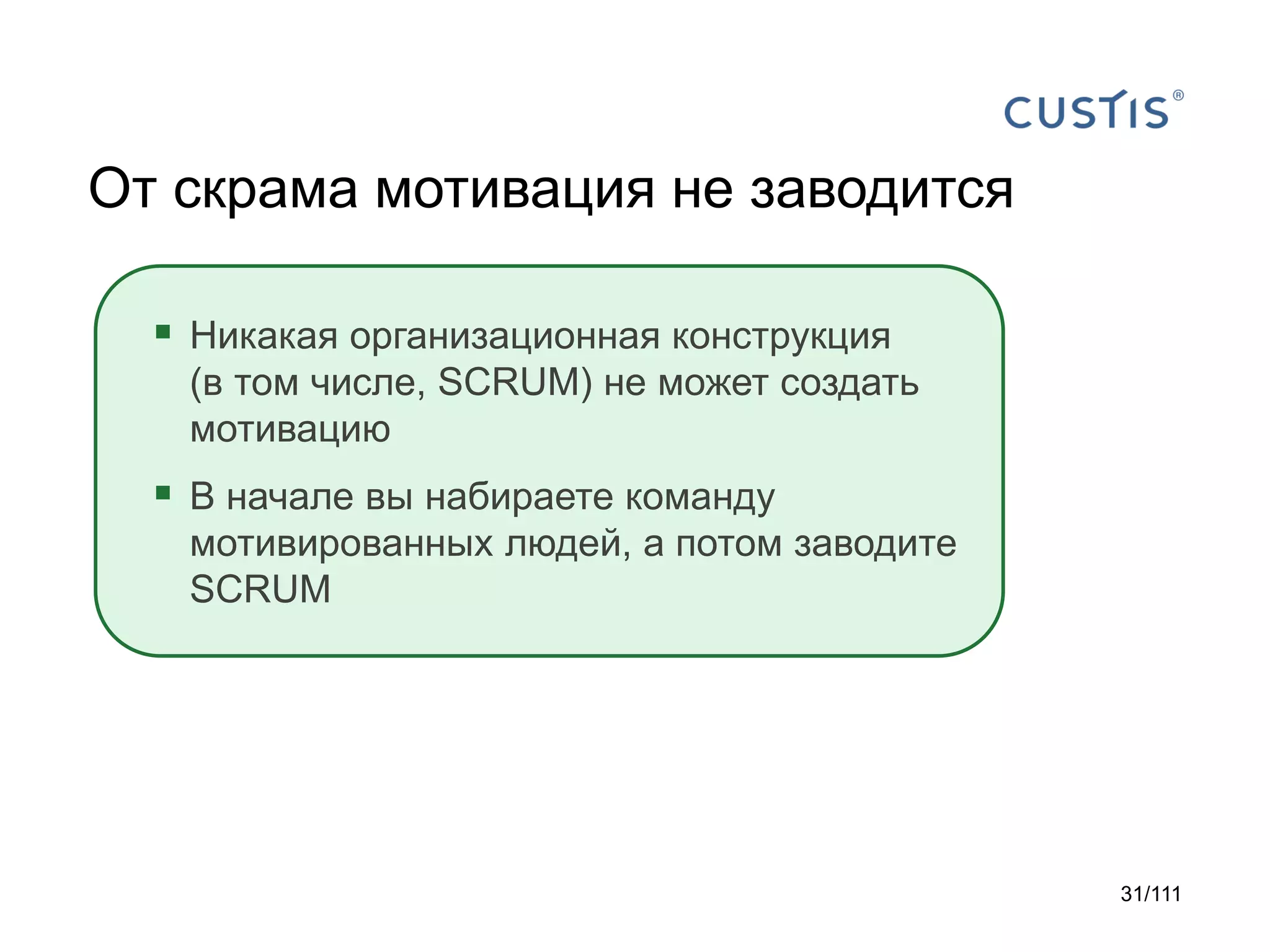 От скрама мотивация не заводится
 Никакая организационная конструкция
(в том числе, SCRUM) не может создать
мотивацию

 В начале вы набираете команду
мотивированных людей, а потом заводите
SCRUM

31/111

 