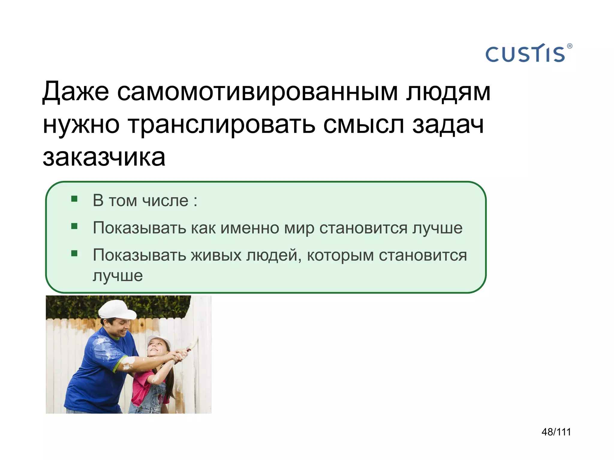 Даже самомотивированным людям
нужно транслировать смысл задач
заказчика
 В том числе :
 Показывать как именно мир становится лучше
 Показывать живых людей, которым становится
лучше

48/111

 
